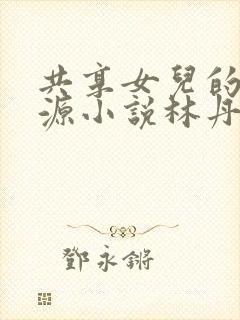 共享女儿的桃花源小说林丹丹