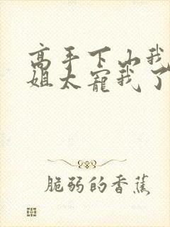 高手下山我家师姐太宠我了全文免费