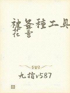 被各种工具调教花蒂