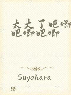 太大了吧唧吧唧吧唧吧唧