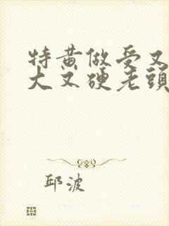 特黄做受又粗又大又硬老头