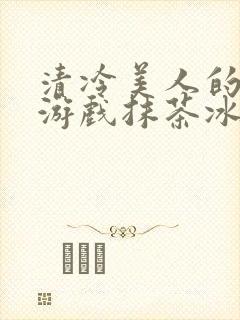 清冷美人的神奇游戏抹茶冰沙1