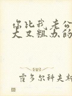 你比我老公的又大又粗办的还舒坦