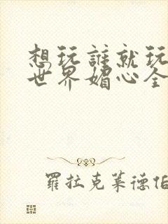 想玩谁就玩谁的世界媚心全文阅读