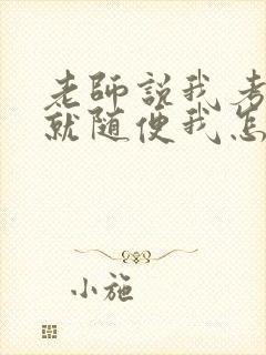 老师说我考好了就随便我怎样