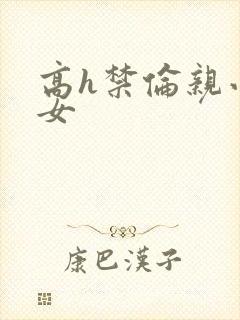 高h禁伦亲小幺女