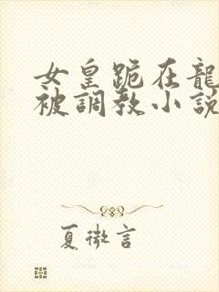 女皇跪在龙椅前被调教小说