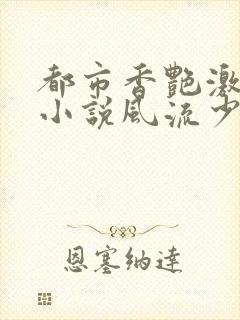 都市香艳激情肉小说风流少年小说