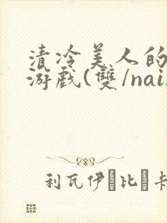 清冷美人的神奇游戏(双/nai)抹茶冰沙