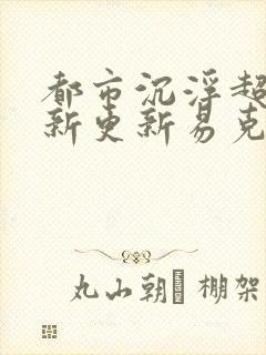 都市沉浮超前最新更新易克1