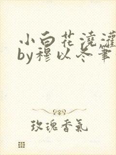 小白花浇灌日常by穆以冬笔趣阁