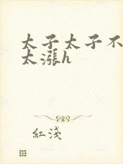 太子太子不要了太涨h