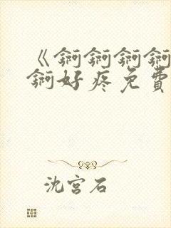 《锕锕锕锕锕锕锕好疼免费视频》