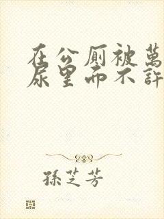 在公厕被万人C尿里面不许漏出来