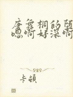 唐舞桐的堕落H嗯啊好深啊