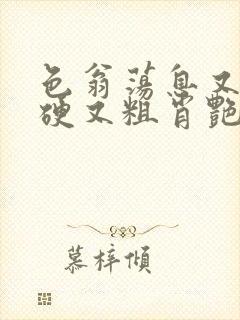 色翁荡息又大又硬又粗肖艳