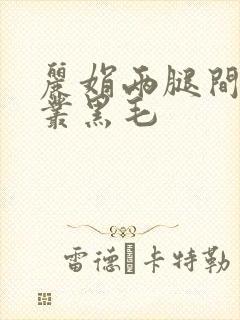 丽娟两腿间一大丛黑毛