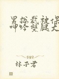 男总裁被保镖c呻吟双腿大张bl