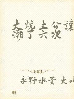 大炕上公让我高潮了六次