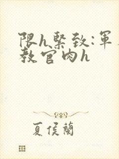 限h紧致:军人教官肉h