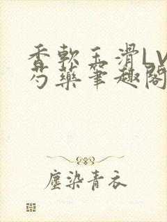 香软玉滑LVL芍药笔趣阁