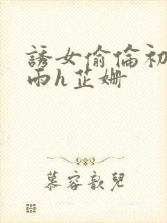 诱女偷伦初尝云雨h芷姗