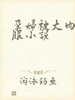 孕妇被大肉楱征服小说