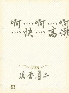 啊灬啊灬啊灬啊灬快灬高潮了