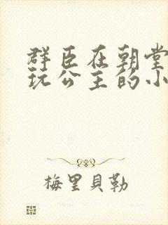 群臣在朝堂上却玩公主的小说