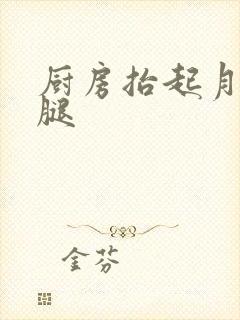 厨房抬起月月的腿