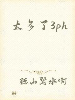 太多了3ph