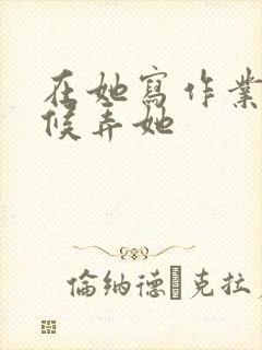 在她写作业的时候弄她