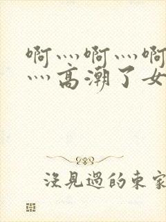 啊灬啊灬啊灬快灬高潮了女