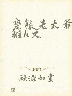 变态老太爷调教雏h文