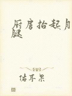 厨房抬起月月的腿