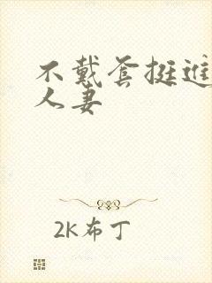 不戴套挺进朋友人妻