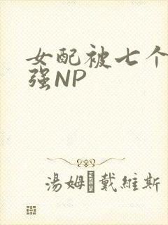 女配被七个男主强NP
