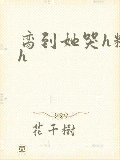 脔到她哭h粗话h