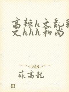 高辣h文乱乳h文hhh和尚