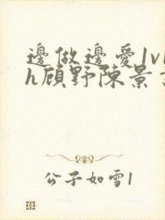 边做边爱1v1h顾野陈景书