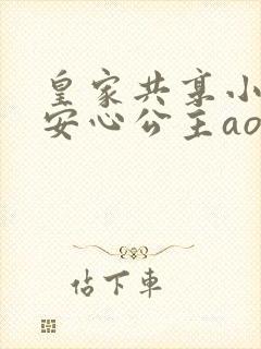 皇家共享小公主安心公主aor免费阅读