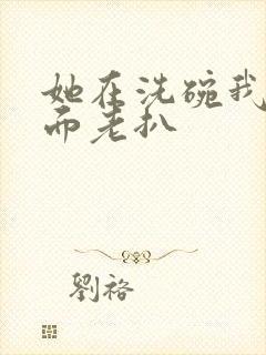 她在洗碗我在后面老扒