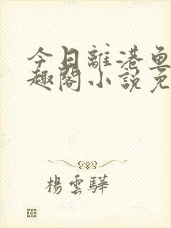 今日离港鱼宰笔趣阁小说免费阅读