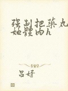 强制把药丸推进她体内h