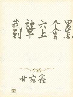 我被六个男人躁到早上会怎么样