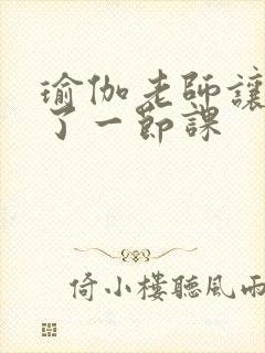 瑜伽老师让我C了一节课