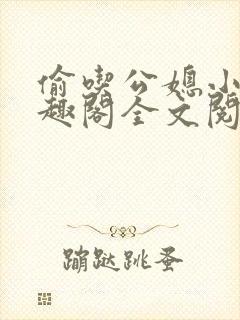 偷吃公媳小说笔趣阁全文阅读