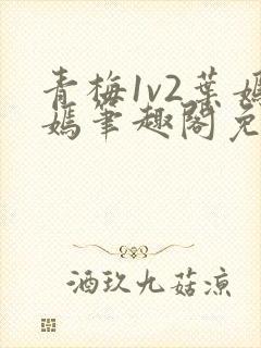 青梅1v2叶嫣嫣笔趣阁免费阅读