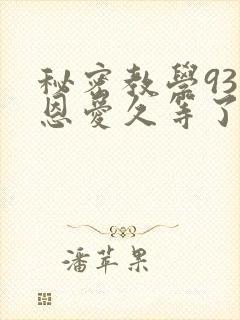 秘密教学93话恩爱久等了免费阅读