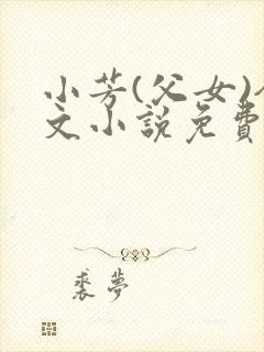 小芳(父女)全文小说免费阅读